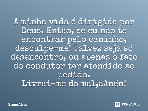 A minha vida é dirigida por Deus. Então, se eu não te encontrar pelo caminho, desculpe-me! Talvez seja só desencontro, ou apenas o fato do condutor ter atendido... Frase de Bruno Alves.