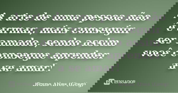 A arte de uma pessoa não é armar, mais conseguir ser amado, sendo assim você consegue aprender a se amar!... Frase de Bruno Alves (Greg).
