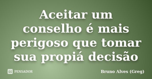 Aceitar um conselho é mais perigoso que tomar sua propiá decisão... Frase de Bruno Alves (Greg).