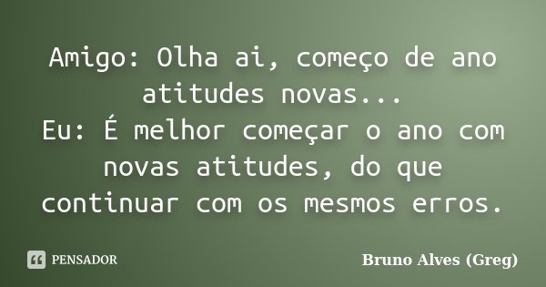 Amigo: Olha ai, começo de ano atitudes novas... Eu: É melhor começar o ano com novas atitudes, do que continuar com os mesmos erros.... Frase de Bruno Alves (Greg).