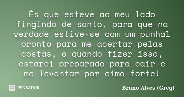 És que esteve ao meu lado fingindo de santo, para que na verdade estive-se com um punhal pronto para me acertar pelas costas, e quando fizer isso, estarei prepa... Frase de Bruno Alves (Greg).