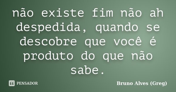 não existe fim não ah despedida, quando se descobre que você é produto do que não sabe.... Frase de Bruno Alves (Greg).