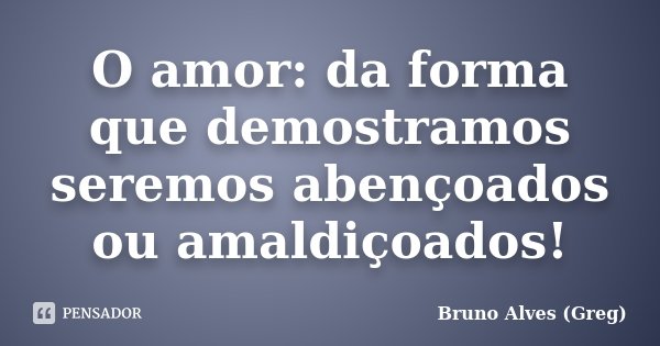 O amor: da forma que demostramos seremos abençoados ou amaldiçoados!... Frase de Bruno Alves (Greg).