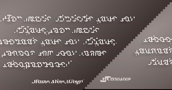 Por mais triste que eu fique,por mais desesperado que eu fique, quando penso em seu nome tudo desaparece!... Frase de Bruno Alves (Greg).