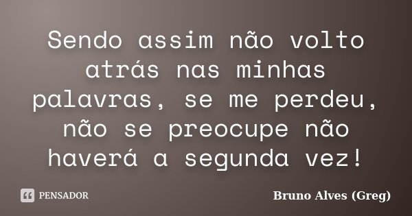 Sendo assim não volto atrás nas minhas palavras, se me perdeu, não se preocupe não haverá a segunda vez!... Frase de Bruno Alves (Greg).