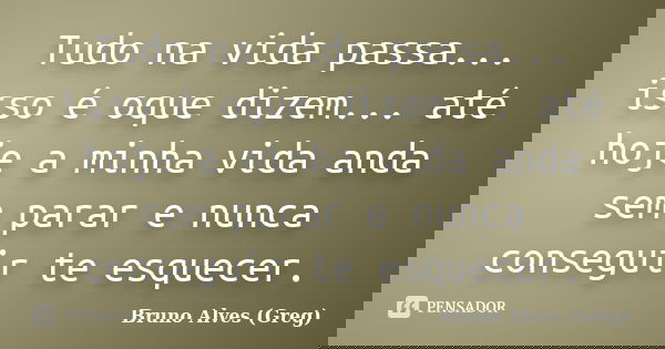 Tudo na vida passa... isso é oque dizem... até hoje a minha vida anda sem parar e nunca conseguir te esquecer.... Frase de Bruno Alves (Greg).