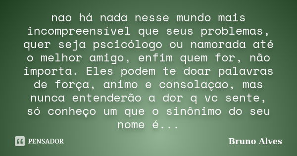 nao há nada nesse mundo mais incompreensível que seus problemas, quer seja pscicólogo ou namorada até o melhor amigo, enfim quem for, não importa. Eles podem te... Frase de Bruno Alves.