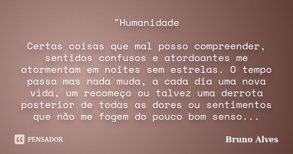 "Humanidade Certas coisas que mal posso compreender, sentidos confusos e atordoantes me atormentam em noites sem estrelas. O tempo passa mas nada muda, a c... Frase de Bruno Alves.