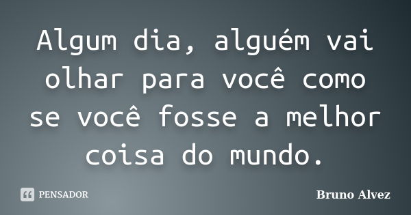 Algum dia, alguém vai olhar para você como se você fosse a melhor coisa do mundo.... Frase de Bruno Alvez.