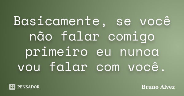 Basicamente, se você não falar comigo primeiro eu nunca vou falar com você.... Frase de Bruno Alvez.