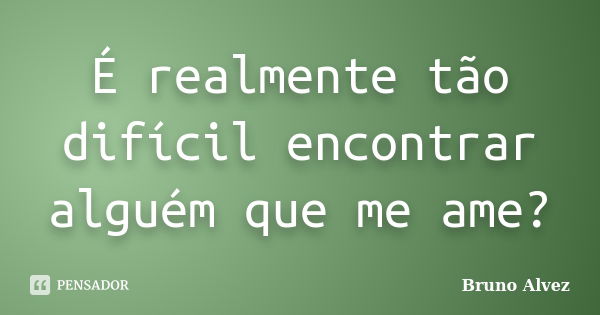 É realmente tão difícil encontrar alguém que me ame?... Frase de Bruno Alvez.