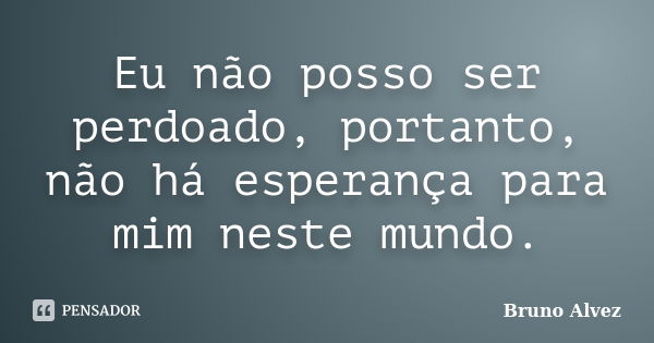 Eu não posso ser perdoado, portanto, não há esperança para mim neste mundo.... Frase de Bruno Alvez.