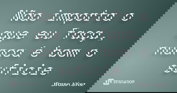 Não importa o que eu faça, nunca é bom o suficie... Frase de Bruno Alvez.