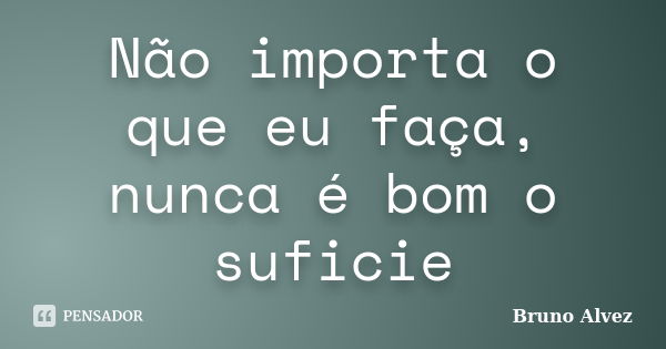 Não importa o que eu faça, nunca é bom o suficie... Frase de Bruno Alvez.