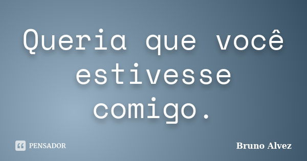 Queria que você estivesse comigo.... Frase de Bruno Alvez.