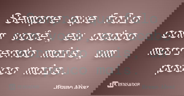 Sempre que falo com você, eu acabo morrendo mais, um pouco mais.... Frase de Bruno Alvez.