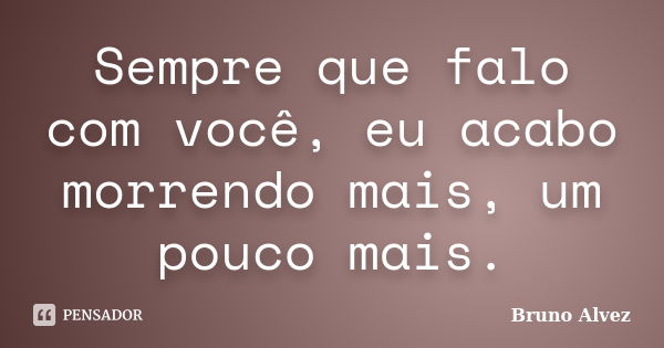 Sempre que falo com você, eu acabo morrendo mais, um pouco mais.... Frase de Bruno Alvez.