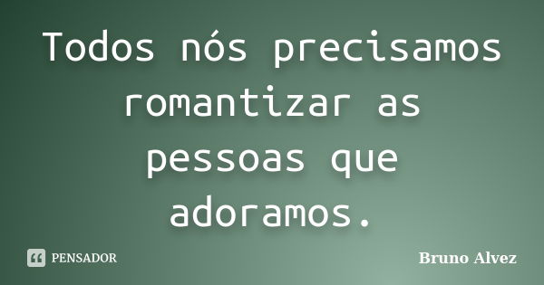 Todos nós precisamos romantizar as pessoas que adoramos.... Frase de Bruno Alvez.