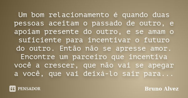 Um bom relacionamento é quando duas pessoas aceitam o passado de outro, e apoiam presente do outro, e se amam o suficiente para incentivar o futuro do outro. En... Frase de Bruno Alvez.