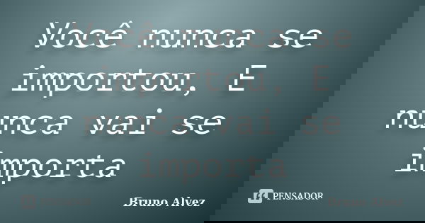 Você nunca se importou, E nunca vai se importa... Frase de Bruno Alvez.