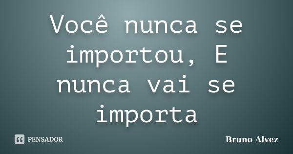 Você nunca se importou, E nunca vai se importa... Frase de Bruno Alvez.