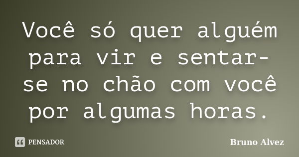 Você só quer alguém para vir e sentar-se no chão com você por algumas horas.... Frase de Bruno Alvez.