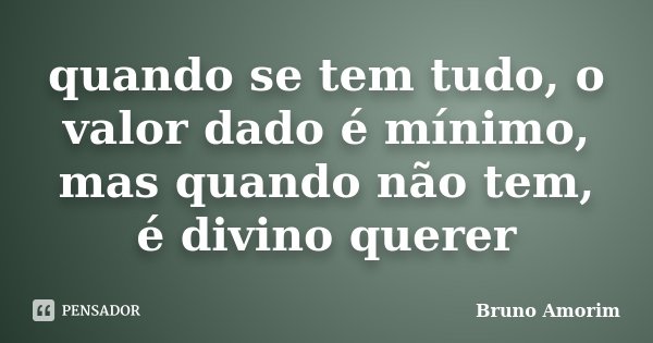 quando se tem tudo, o valor dado é mínimo, mas quando não tem, é divino querer... Frase de Bruno Amorim.