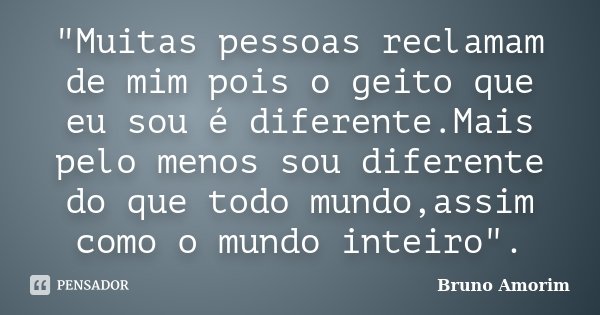 "Muitas pessoas reclamam de mim pois o geito que eu sou é diferente.Mais pelo menos sou diferente do que todo mundo,assim como o mundo inteiro".... Frase de Bruno Amorim.