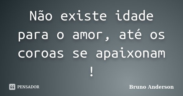 Não existe idade para o amor, até os coroas se apaixonam !... Frase de Bruno Anderson.