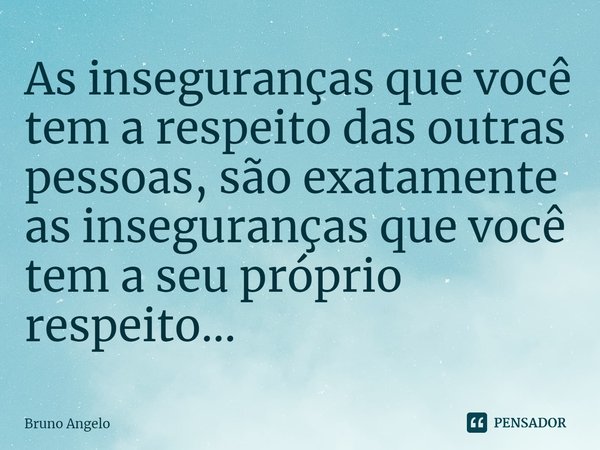 ⁠As inseguranças que você tem a respeito das outras pessoas, são exatamente as inseguranças que você tem a seu próprio respeito...⁠... Frase de Bruno Ângelo.