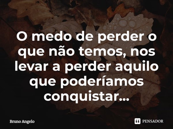⁠O medo de perder o que não temos, nos levar a perder aquilo que poderíamos conquistar...... Frase de Bruno Ângelo.