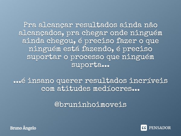 ⁠Pra alcançar resultados ainda não alcançados, pra chegar onde ninguém ainda chegou, é preciso fazer o que ninguém está fazendo, é preciso suportar o processo q... Frase de Bruno Ângelo.