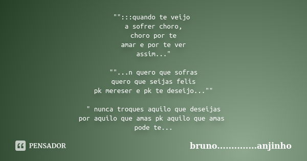 "":::quando te veijo a sofrer choro, choro por te amar e por te ver assim..." ""...n quero que sofras quero que seijas felis pk mereser... Frase de bruno..............anjinho.