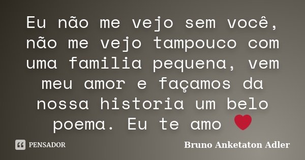 Eu não me vejo sem você, não me vejo tampouco com uma familia pequena, vem meu amor e façamos da nossa historia um belo poema. Eu te amo ❤... Frase de Bruno Anketaton Adler.
