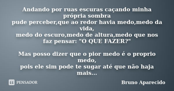 Andando por ruas escuras caçando minha própria sombra pude perceber,que ao redor havia medo,medo da vida, medo do escuro,medo de altura,medo que nos faz pensar:... Frase de Bruno Aparecido.