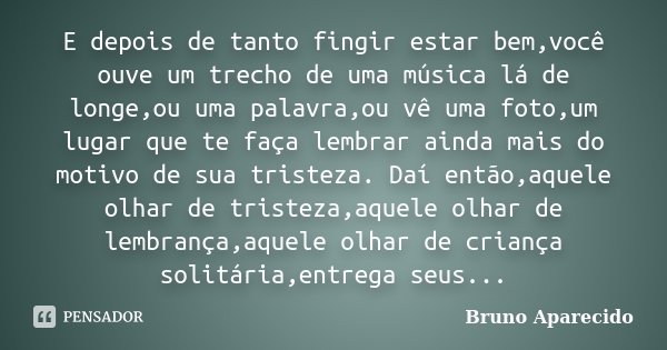 E depois de tanto fingir estar bem,você ouve um trecho de uma música lá de longe,ou uma palavra,ou vê uma foto,um lugar que te faça lembrar ainda mais do motivo... Frase de Bruno Aparecido.