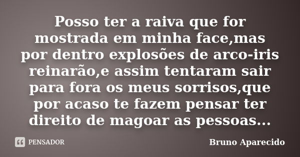 Posso ter a raiva que for mostrada em minha face,mas por dentro explosões de arco-iris reinarão,e assim tentaram sair para fora os meus sorrisos,que por acaso t... Frase de Bruno Aparecido.