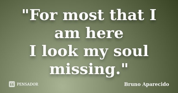 "For most that I am here I look my soul missing."... Frase de Bruno Aparecido.