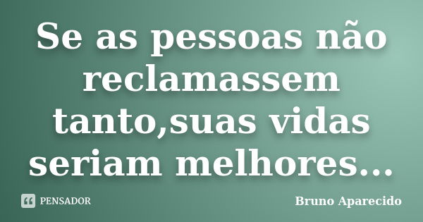 Se as pessoas não reclamassem tanto,suas vidas seriam melhores...... Frase de Bruno Aparecido.