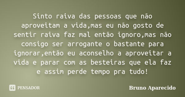 Sinto raiva das pessoas que não aproveitam a vida,mas eu não gosto de sentir raiva faz mal então ignoro,mas não consigo ser arrogante o bastante para ignorar,en... Frase de Bruno Aparecido.