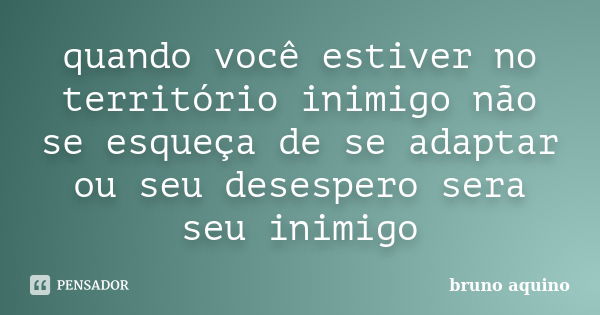 quando você estiver no território inimigo não se esqueça de se adaptar ou seu desespero sera seu inimigo... Frase de bruno aquino.