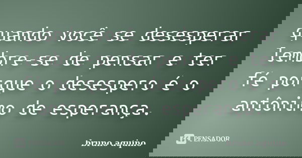 quando você se desesperar lembre-se de pensar e ter fé porque o desespero é o antônimo de esperança.... Frase de bruno aquino.