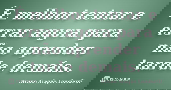 É melhor tentar e errar agora para não aprender tarde demais.... Frase de Bruno Aragão Lombardi.