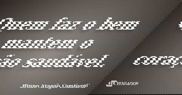 Quem faz o bem mantem o coração saudável.... Frase de Bruno Aragão Lombardi.