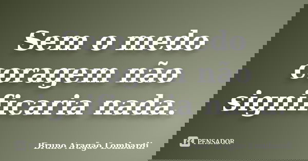 Sem o medo coragem não significaria nada.... Frase de Bruno Aragão Lombardi.