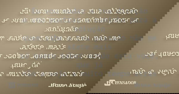 Eu vou mudar a tua direção e vou mostrar o caminho para a solução quem sabe o teu passado não me afete mais só quero saber aonde esta você, que já não a vejo a ... Frase de Bruno Araujo.