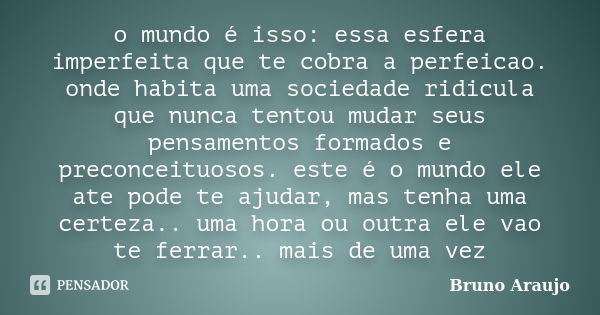 o mundo é isso: essa esfera imperfeita que te cobra a perfeicao. onde habita uma sociedade ridicula que nunca tentou mudar seus pensamentos formados e preconcei... Frase de Bruno Araujo.