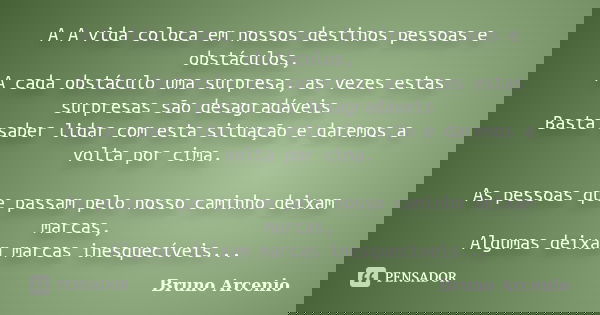 A A vida coloca em nossos destinos pessoas e obstáculos, A cada obstáculo uma surpresa, as vezes estas surpresas são desagradáveis Basta saber lidar com esta si... Frase de Bruno Arcenio.