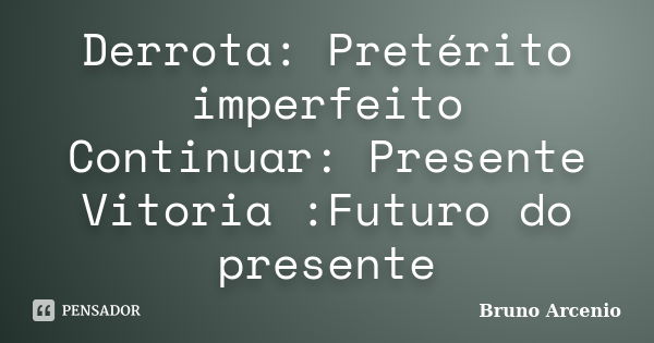 Derrota: Pretérito imperfeito Continuar: Presente Vitoria :Futuro do presente... Frase de Bruno arcenio.