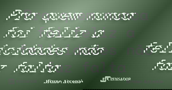 Pra quem nunca foi feliz a felicidades não faz falta... Frase de Bruno arcenio.